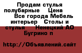 Продам стулья полубарные  › Цена ­ 13 000 - Все города Мебель, интерьер » Столы и стулья   . Ненецкий АО,Бугрино п.